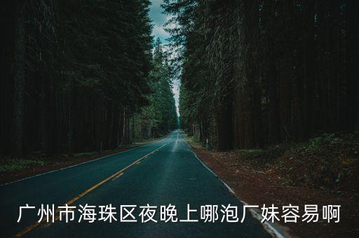 廣州市海珠區夜晚上哪泡廠妹容易啊