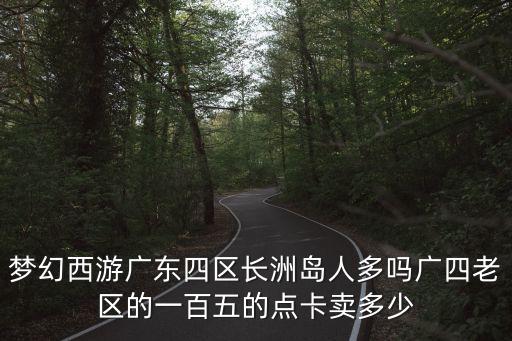 廣州長洲島多人去嗎，夢幻西游廣東四區長洲島人多嗎廣四老區的一百五的點卡賣多少