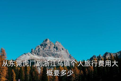 從東莞虎門(mén)到浙江烏鎮(zhèn)個(gè)人旅行費(fèi)用大概要多少