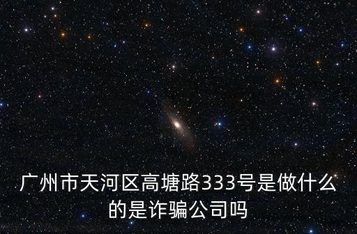 廣州市天河區(qū)高塘路333號是做什么的是詐騙公司嗎