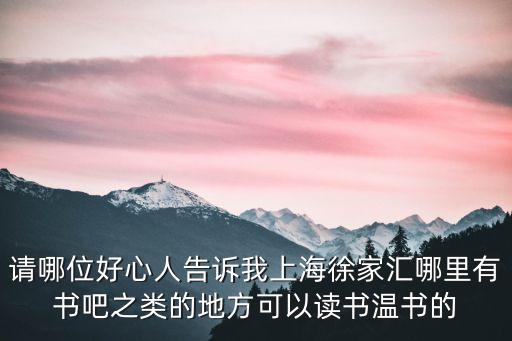 請哪位好心人告訴我上海徐家匯哪里有書吧之類的地方可以讀書溫書的