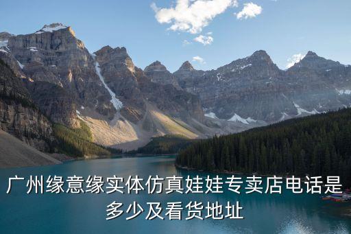 廣州半身實體娃娃，廣州緣意緣實體仿真娃娃專賣店電話是多少及看貨地址