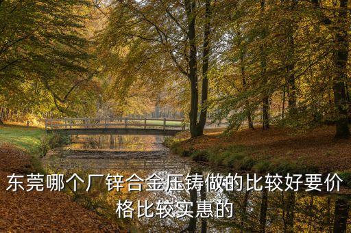 東莞哪個廠鋅合金壓鑄做的比較好要價格比較實惠的