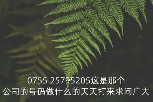 0755 25795205這是那個公司的號碼做什么的天天打來求問廣大