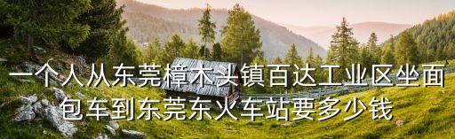 一個人從東莞樟木頭鎮百達工業區坐面包車到東莞東火車站要多少錢