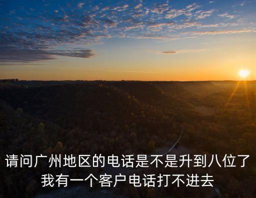 請問廣州地區的電話是不是升到八位了我有一個客戶電話打不進去