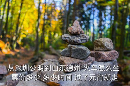 從深圳公明到山東德州 火車怎么坐 票價(jià)多少 多少時(shí)間 過(guò)了元宵就走