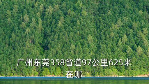 廣州東莞358省道97公里625米在哪