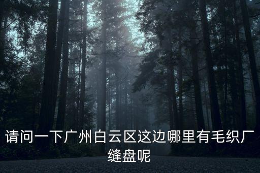 廣州嘉裕布業，請問一下廣州白云區這邊哪里有毛織廠縫盤呢