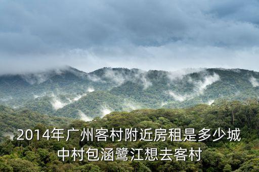 2014年廣州客村附近房租是多少城中村包涵鷺江想去客村