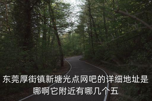 東莞厚街金輝五金制品廠電話，東莞厚街鎮新塘光點網吧的詳細地址是哪啊它附近有哪幾個五