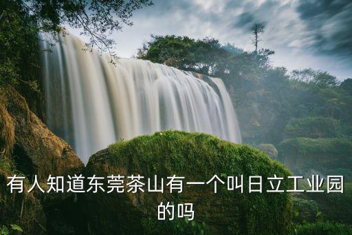 有人知道東莞茶山有一個(gè)叫日立工業(yè)園的嗎