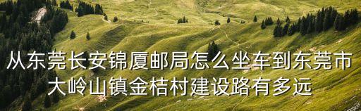 從東莞長安錦廈郵局怎么坐車到東莞市大嶺山鎮(zhèn)金桔村建設(shè)路有多遠
