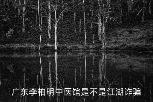 廣東李柏明中醫館是不是江湖詐騙