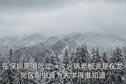 在深圳羅湖吃過(guò)一次火鍋老板說(shuō)是在龍崗區(qū)叫做食為先學(xué)得誰(shuí)知道