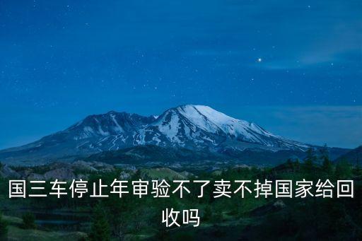 國三車停止年審驗不了賣不掉國家給回收嗎