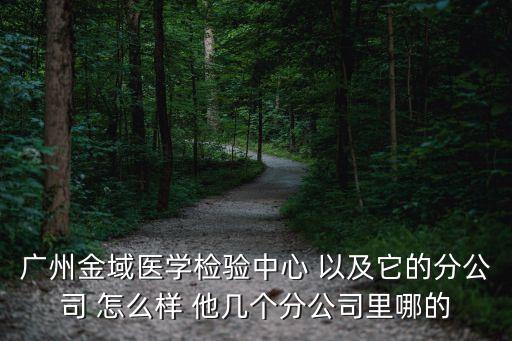 廣州金域醫學檢驗中心 以及它的分公司 怎么樣 他幾個分公司里哪的