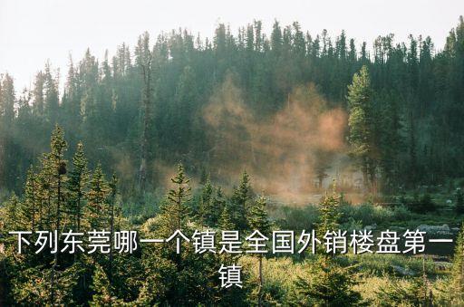 下列東莞哪一個(gè)鎮(zhèn)是全國(guó)外銷樓盤(pán)第一鎮(zhèn)