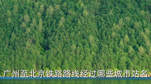 廣州至北京途經，廣州到北京火車需途經哪些省市要詳細的謝謝