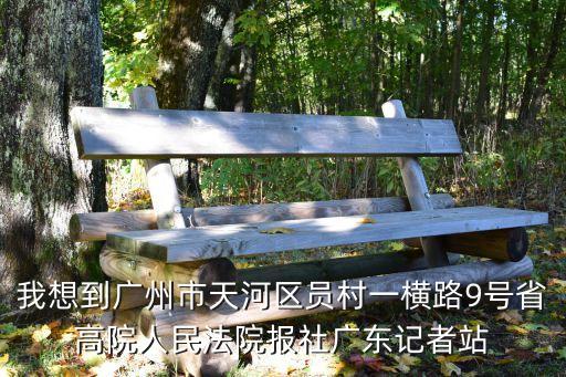 我想到廣州市天河區員村一橫路9號省高院人民法院報社廣東記者站