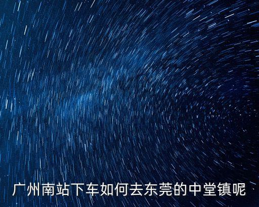 廣州南站下車如何去東莞的中堂鎮(zhèn)呢