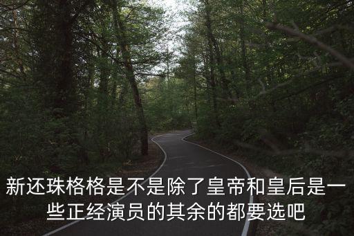 新還珠格格是不是除了皇帝和皇后是一些正經演員的其余的都要選吧