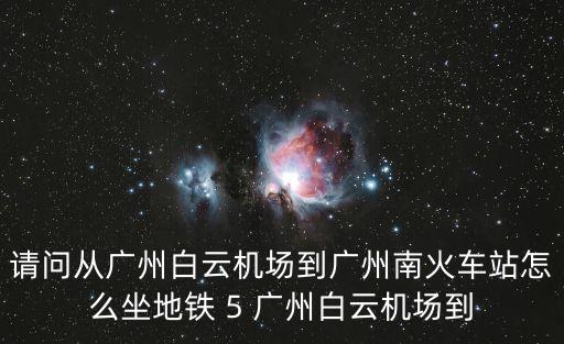 廣州白云機(jī)場(chǎng)去廣州南，請(qǐng)問(wèn)從廣州白云機(jī)場(chǎng)到廣州南火車(chē)站怎么坐地鐵 5 廣州白云機(jī)場(chǎng)到