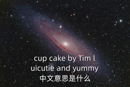 cup cake by Tim luicutie and yummy中文意思是什么