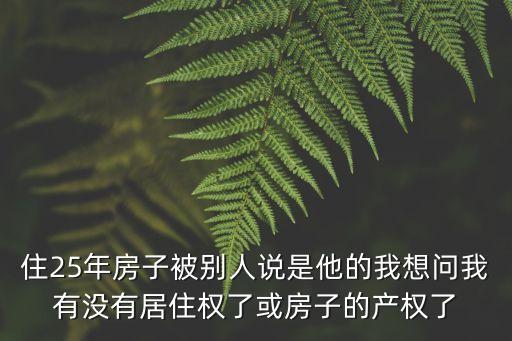 住25年房子被別人說是他的我想問我有沒有居住權了或房子的產權了