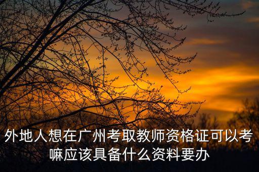 外地人想在廣州考取教師資格證可以考嘛應該具備什么資料要辦