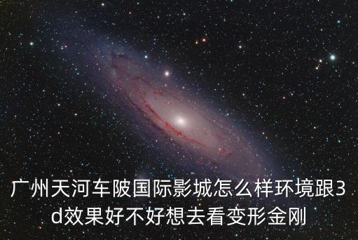 廣州車陂影視城，廣州天河車陂國際影城怎么樣環境跟3d效果好不好想去看變形金剛