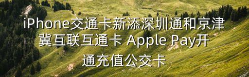 iPhone交通卡新添深圳通和京津冀互聯(lián)互通卡 Apple Pay開通充值公交卡
