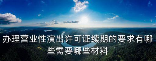 辦理營業性演出許可證續期的要求有哪些需要哪些材料
