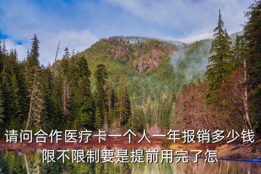 請(qǐng)問合作醫(yī)療卡一個(gè)人一年報(bào)銷多少錢限不限制要是提前用完了怎