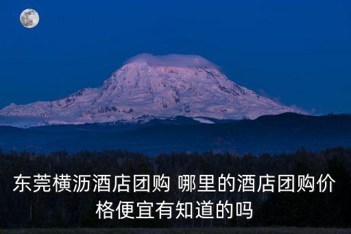 東莞橫瀝酒店團(tuán)購 哪里的酒店團(tuán)購價(jià)格便宜有知道的嗎