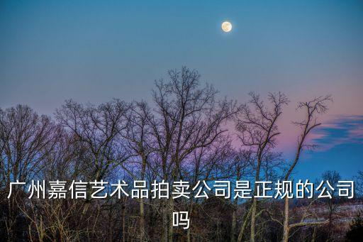 廣州嘉信藝術品拍賣公司是正規的公司嗎