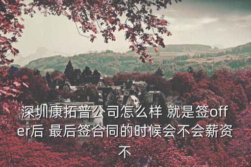 深圳康拓普公司怎么樣 就是簽offer后 最后簽合同的時(shí)候會(huì)不會(huì)薪資不