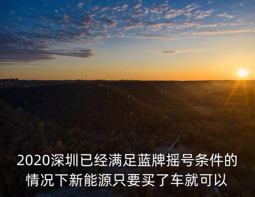 2020深圳已經滿足藍牌搖號條件的情況下新能源只要買了車就可以