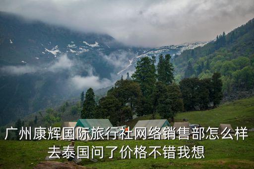 廣州康輝國際旅行社網絡銷售部怎么樣去泰國問了價格不錯我想