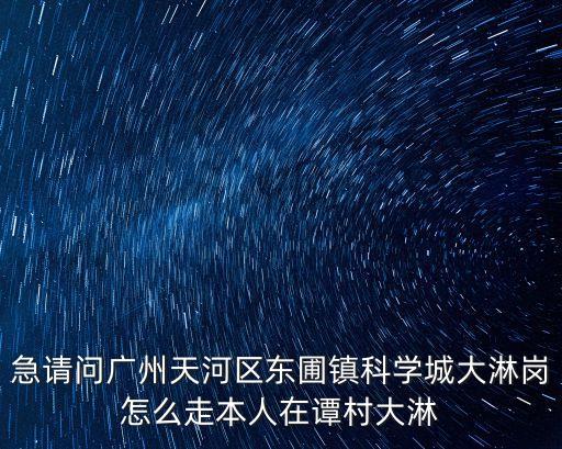 急請問廣州天河區東圃鎮科學城大淋崗怎么走本人在譚村大淋