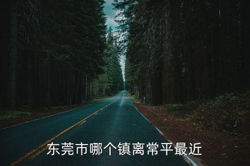 常平和樟木哪個離東莞東近，東莞橋頭到樟木頭近還是到常平近