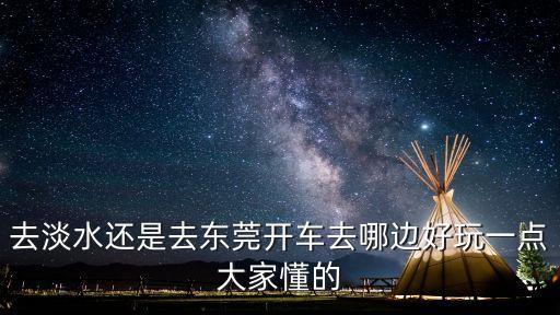 東莞清溪和惠州淡水哪個好，東莞清溪到惠州淡水如何坐車比較快