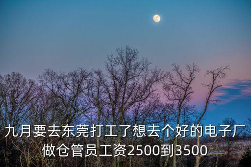九月要去東莞打工了想去個好的電子廠做倉管員工資2500到3500