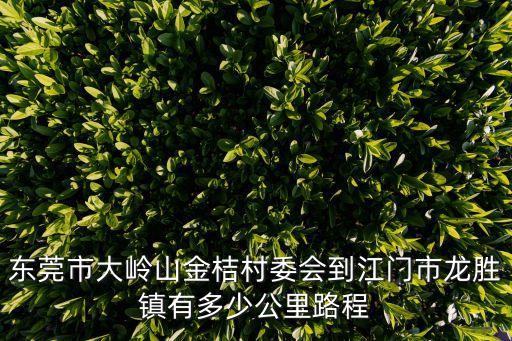 探訪東莞大嶺山金桔村視頻，東莞市大嶺山金桔村委會到江門市龍勝鎮有多少公里路程