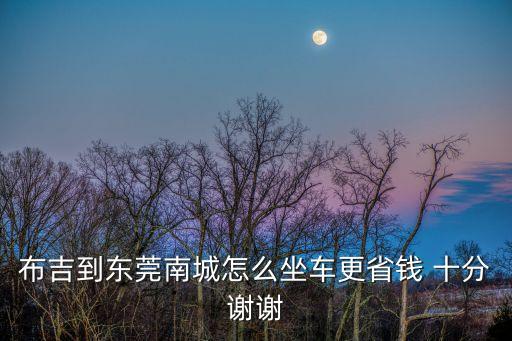 布吉到東莞怎么坐車最省錢，布吉到東莞南城怎么坐車更省錢 謝謝
