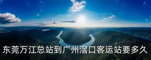 東莞萬江客運總站到窖口汽車站，從東莞萬江汽車總站到廣州窯口汽車坐什么車價格是多少多久能到