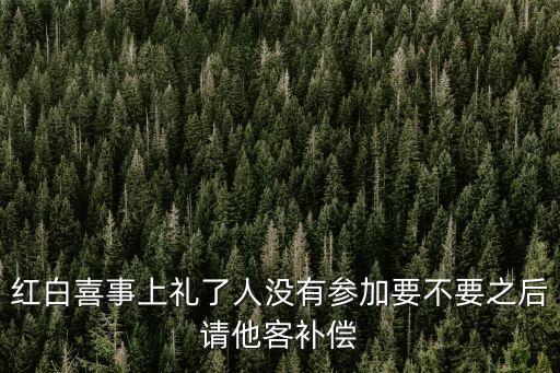 東莞白事回禮紅包，紅白喜事上禮了人沒有參加要不要之后請他客補償