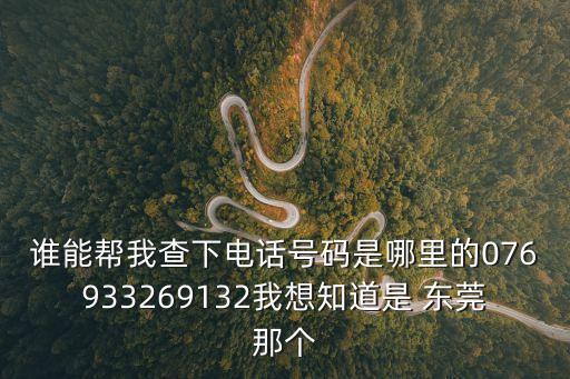 誰能幫我查下電話號碼是哪里的076933269132我想知道是 東莞那個(gè)