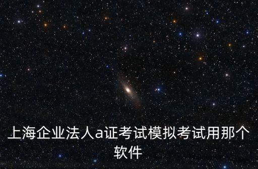 上海企業(yè)法人a證考試模擬考試用那個(gè)軟件