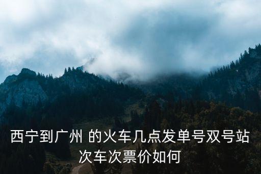 西寧到廣州 的火車幾點(diǎn)發(fā)單號(hào)雙號(hào)站次車次票價(jià)如何